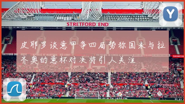 皮耶罗谈意甲争四局势称国米与拉齐奥的意杯对决将引人关注