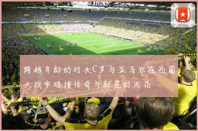 跨越年龄的对决C罗与亚马尔在西葡大战中碰撞传奇与新星的火花