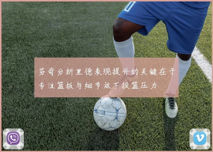芬奇分析里德表现提升的关键在于专注篮板与细节放下投篮压力