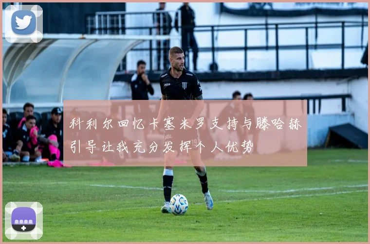 科利尔回忆卡塞米罗支持与滕哈赫引导让我充分发挥个人优势