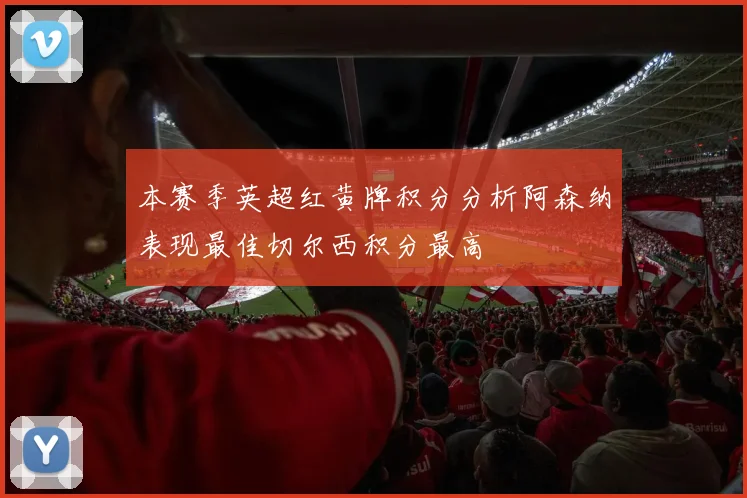 本赛季英超红黄牌积分分析阿森纳表现最佳切尔西积分最高