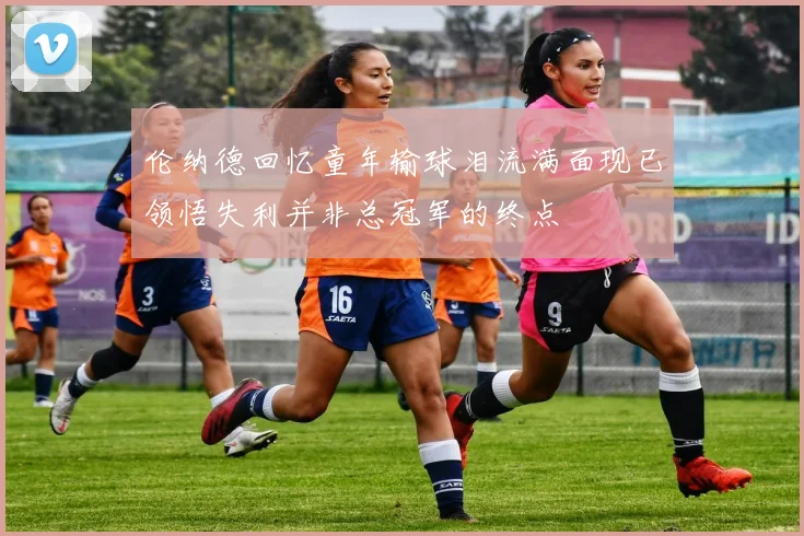 伦纳德回忆童年输球泪流满面现已领悟失利并非总冠军的终点