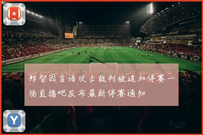 郑智因言语攻击裁判被追加停赛一场直播吧发布最新停赛通知