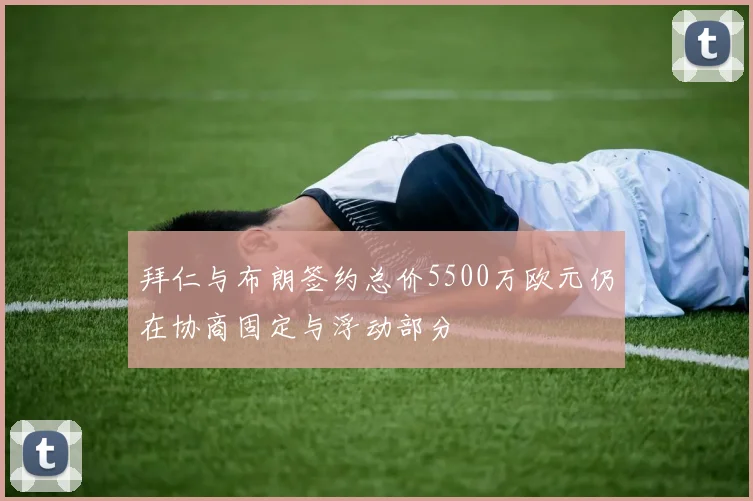 拜仁与布朗签约总价5500万欧元仍在协商固定与浮动部分
