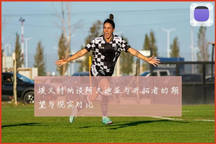 埃文特纳谈阿夫迪亚与开拓者的期望与现实对比