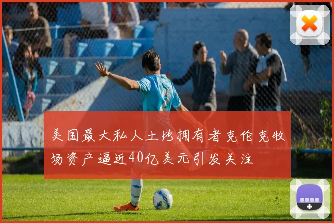 美国最大私人土地拥有者克伦克牧场资产逼近40亿美元引发关注