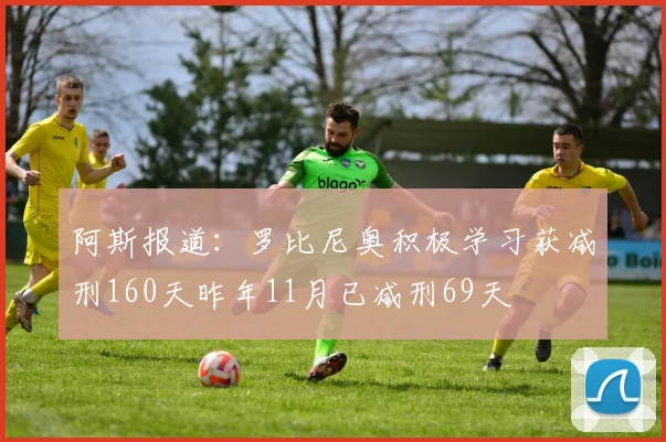 阿斯报道：罗比尼奥积极学习获减刑160天昨年11月已减刑69天