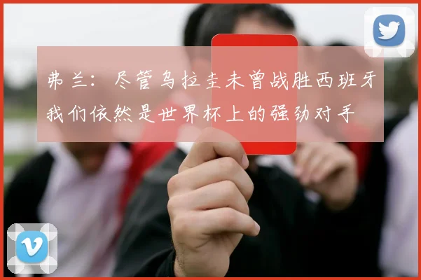 弗兰：尽管乌拉圭未曾战胜西班牙我们依然是世界杯上的强劲对手