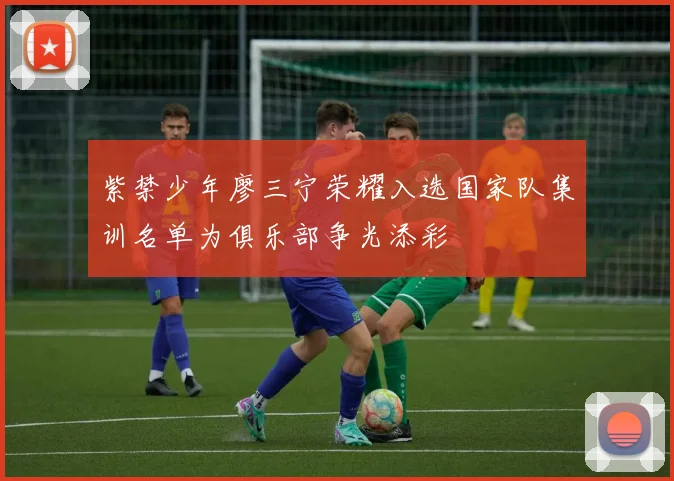 紫禁少年廖三宁荣耀入选国家队集训名单为俱乐部争光添彩