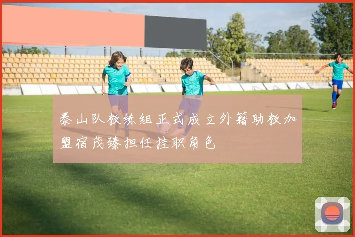 泰山队教练组正式成立外籍助教加盟宿茂臻担任挂职角色