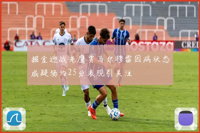 掘金迎战老鹰贾马尔穆雷因病状态成疑场均25分表现引关注