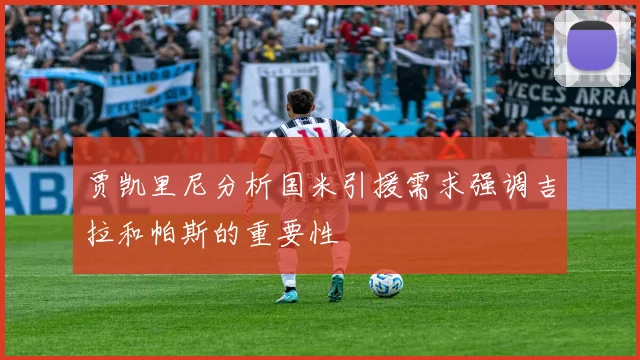 贾凯里尼分析国米引援需求强调吉拉和帕斯的重要性