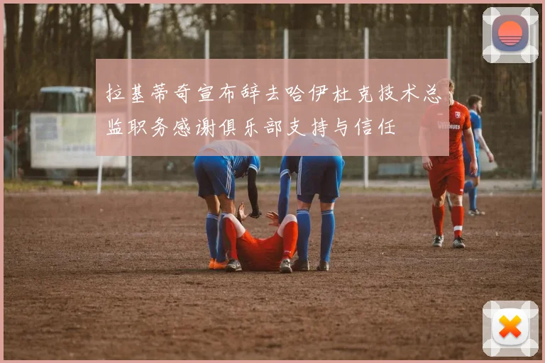 拉基蒂奇宣布辞去哈伊杜克技术总监职务感谢俱乐部支持与信任