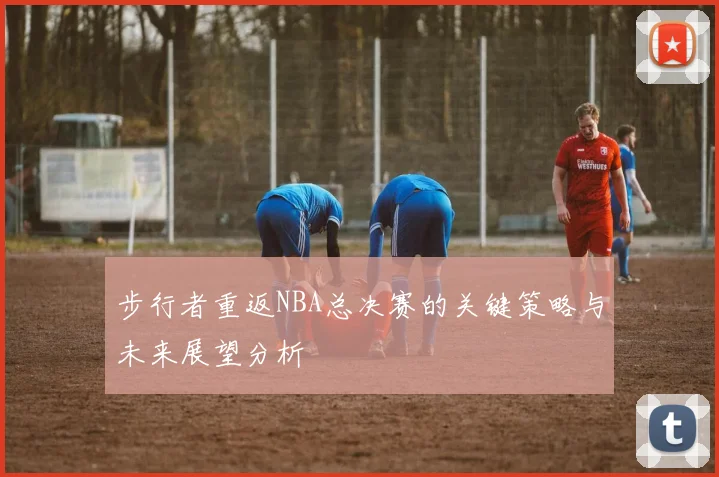 步行者重返NBA总决赛的关键策略与未来展望分析