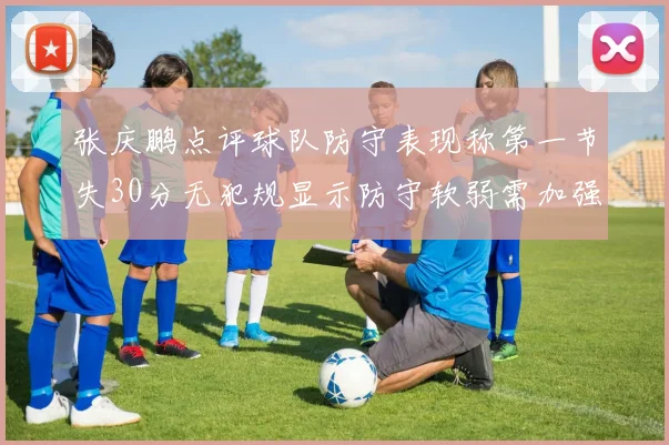 张庆鹏点评球队防守表现称第一节失30分无犯规显示防守软弱需加强