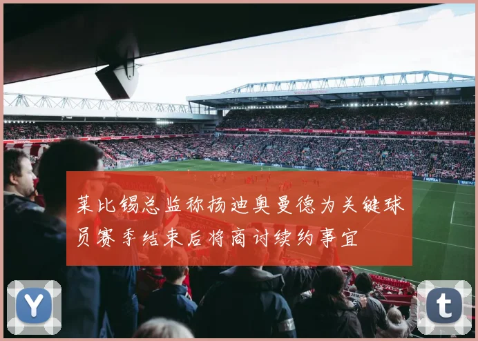 莱比锡总监称扬迪奥曼德为关键球员赛季结束后将商讨续约事宜
