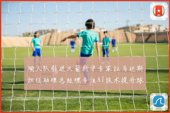 湖人队引进火箭科学专家拉马达斯担任助理总经理专注AI技术提升球队竞争力