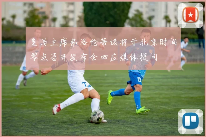 皇马主席弗洛伦蒂诺将于北京时间零点召开发布会回应媒体提问