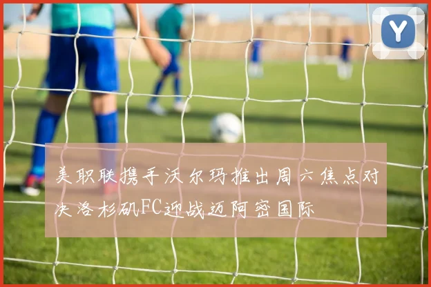 美职联携手沃尔玛推出周六焦点对决洛杉矶FC迎战迈阿密国际