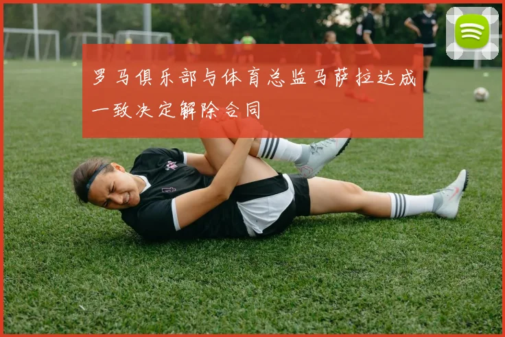 罗马俱乐部与体育总监马萨拉达成一致决定解除合同
