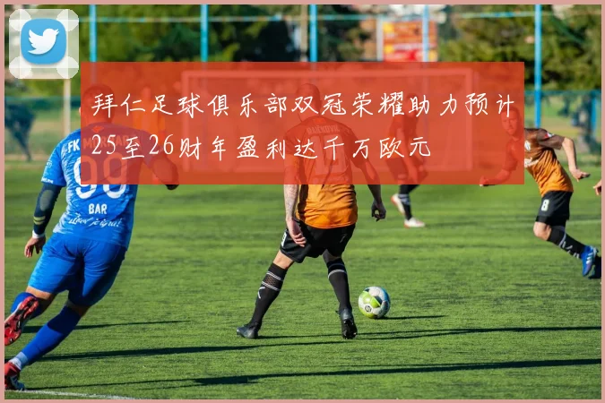拜仁足球俱乐部双冠荣耀助力预计25至26财年盈利达千万欧元