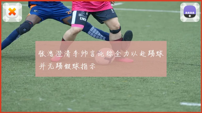 张浩澄清李帅言论称全力以赴踢球并无踢假球指示