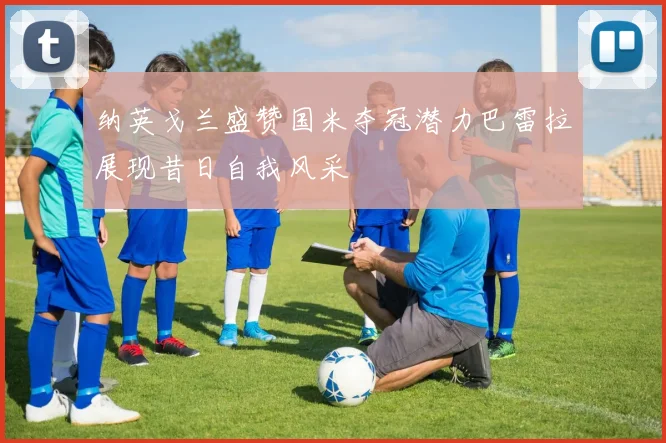 纳英戈兰盛赞国米夺冠潜力巴雷拉展现昔日自我风采