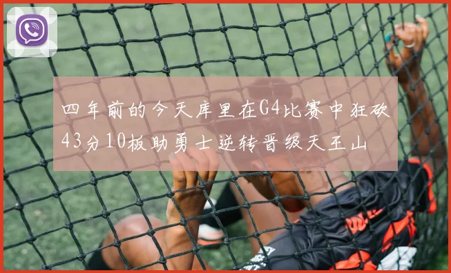 四年前的今天库里在G4比赛中狂砍43分10板助勇士逆转晋级天王山