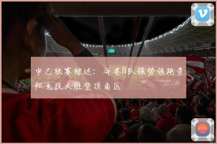 中乙联赛综述：海港B队强势领跑贵阳竞技大胜登顶南区